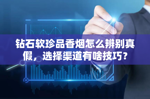 钻石软珍品香烟怎么辨别真假，选择渠道有啥技巧？